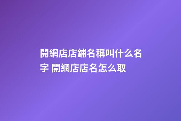 開網店店鋪名稱叫什么名字 開網店店名怎么取